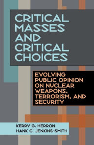 Title: Critical Masses and Critical Choices: Evolving Public Opinion on Nuclear Weapons, Terrorism, and Security, Author: Kerry G. Herron