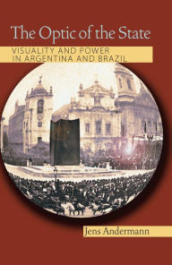 Title: The Optic of the State: Visuality and Power in Argentina and Brazil, Author: Jens Andermann