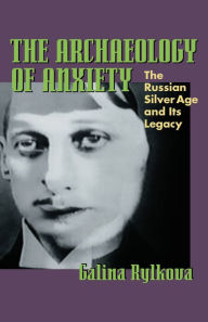Title: The Archaeology of Anxiety: The Russian Silver Age and its Legacy, Author: Galina Rylkova
