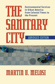 Title: The Sanitary City: Environmental Services in Urban America from Colonial Times to the Present / Edition 1, Author: Martin V. Melosi