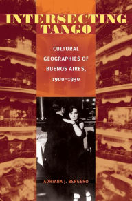 Title: Intersecting Tango: Cultural Geographies of Buenos Aires, 1900-1930, Author: Adriana Bergero