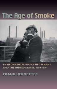 Title: The Age of Smoke: Environmental Policy in Germany and the United States, 1880-1970, Author: Frank Uekotter