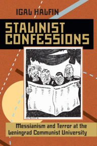 Title: Stalinist Confessions: Messianism and Terror at the Leningrad Communist University, Author: Igal Halfin