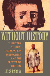 Title: Without History: Subaltern Studies, the Zapatista Insurgency, and the Specter of History, Author: Jose Rabasa