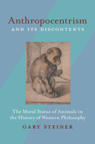 Title: Anthropocentrism and Its Discontents: The Moral Status of Animals in the History of Western Philosophy, Author: Gary Steiner