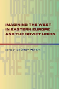 Title: Imagining the West in Eastern Europe and the Soviet Union, Author: Gyorgy Peteri