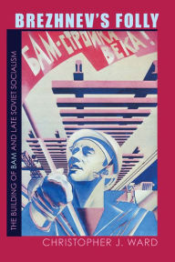 Title: Brezhnev's Folly: The Building of BAM and Late Soviet Socialism, Author: Christopher J. Ward