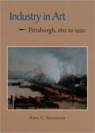 Title: Industry in Art: Pittsburgh, 1812 to 1920, Author: Rina C. Youngner