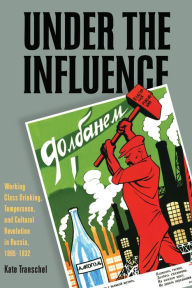 Title: Under the Influence: Working-Class Drinking, Temperance, and Cultural Revolution in Russia, 1895-1932, Author: Kate Transchel