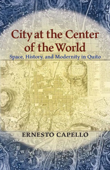 City at the Center of the World: Space, History, and Modernity in Quito