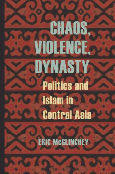 Chaos, Violence, Dynasty: Politics and Islam Central Asia