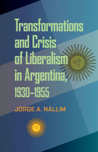 Title: Transformations and Crisis of Liberalism in Argentina, 1930-1955, Author: Jorge A. Nallim