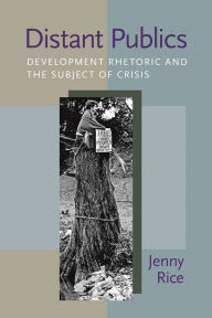 Title: Distant Publics: Development Rhetoric and the Subject of Crisis, Author: Jenny Rice