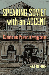 Title: Speaking Soviet with an Accent: Culture and Power in Kyrgyzstan, Author: Ali Igmen