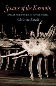 Title: Swans of the Kremlin: Ballet and Power in Soviet Russia, Author: Christina Ezrahi