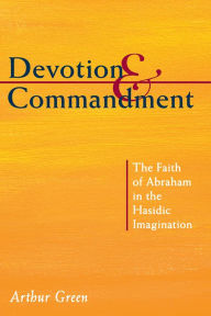 Title: Devotion and Commandment: The Faith of Abraham in the Hasidic Imagination, Author: Arthur Green