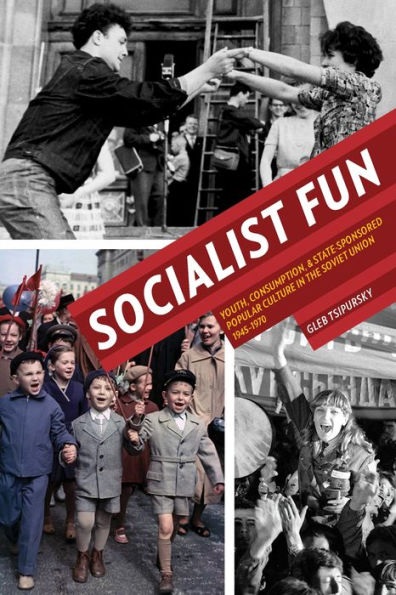 Socialist Fun: Youth, Consumption, and State-Sponsored Popular Culture in the Soviet Union, 1945-1970