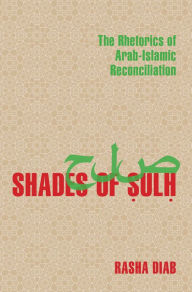 Title: Shades of Sulh: The Rhetorics of Arab-Islamic Reconciliation, Author: Rasha Diab