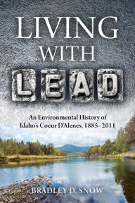 Title: Living with Lead: An Environmental History of Idaho's Coeur D'Alenes, 1885-2011, Author: Bradley D. Snow