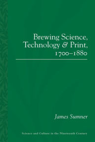 Title: Brewing Science, Technology and Print, 1700-1880, Author: James Sumner