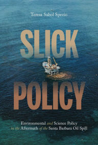 Title: Slick Policy: Environmental and Science Policy in the Aftermath of the Santa Barbara Oil Spill, Author: Teresa Sabol Spezio