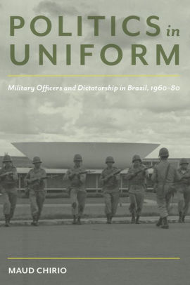 Politics In Uniform Military Officers And Dictatorship In Brazil 1960 80 By Maud Chirio Paperback Barnes Noble