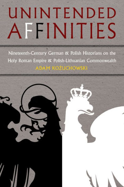 Unintended Affinities: Nineteenth-Century German and Polish Historians on the Holy Roman Empire Polish-Lithuanian Commonwealth