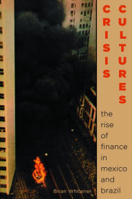 Title: Crisis Cultures: The Rise of Finance in Mexico and Brazil, Author: Brian Whitener