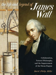 Title: The Life and Legend of James Watt: Collaboration, Natural Philosophy, and the Improvement of the Steam Engine, Author: David Philip Miller