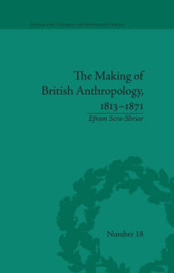 Title: The Making of British Anthropology, 1813-1871, Author: Efram Sera-Shriar