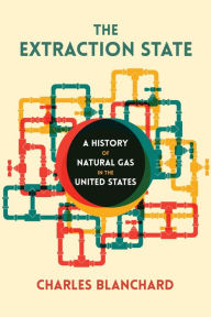 Title: The Extraction State: A History of Natural Gas in America, Author: Charles Blanchard