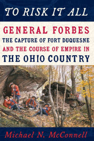 Title: To Risk It All: General Forbes, the Capture of Fort Duquesne, and the Course of Empire in the Ohio Country, Author: Michael McConnell