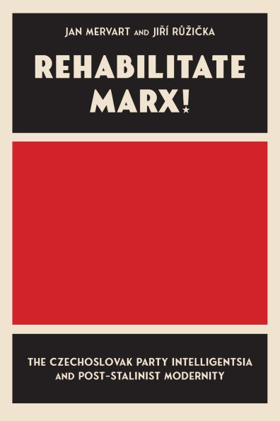 Rehabilitate Marx!: The Czechoslovak Party Intelligentsia and Post-Stalinist Modernity
