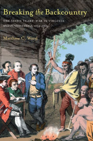 Title: Breaking The Backcountry: Seven Years War In Virginia And Pennsylvania 1754-1765, Author: Matthew C. Ward