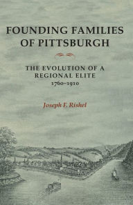 Title: Founding Families Of Pittsburgh: The Evolution Of A Regional Elite 1760-1910, Author: Joseph F Rishel