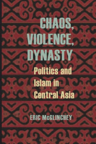 Title: Chaos, Violence, Dynasty: Politics and Islam in Central Asia, Author: Eric McGlinchey