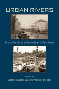 Title: Urban Rivers: Remaking Rivers, Cities, and Space in Europe and North America, Author: Stéphane Castonguay