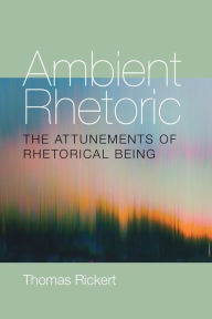 Title: Ambient Rhetoric: The Attunements of Rhetorical Being, Author: Thomas Rickert