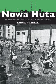 Title: Nowa Huta: Generations of Change in a Model Socialist Town, Author: Kinga Pozniak