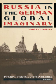 Title: Russia in the German Global Imaginary: Imperial Visions and Utopian Desires, 1905-1941, Author: James E. Casteel