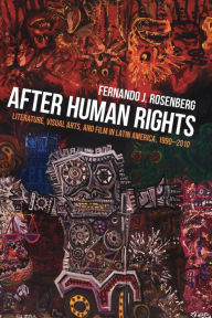 Title: After Human Rights: Literature, Visual Arts, and Film in Latin America, 1990-2010, Author: Fernando J. Rosenberg