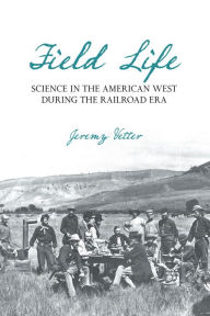 Title: Field Life: Science in the American West during the Railroad Era, Author: Jeremy Vetter