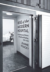 Title: Rise of the Modern Hospital: An Architectural History of Health and Healing, 1870-1940, Author: Jeanne Kisacky