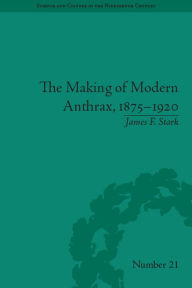 Title: The Making of Modern Anthrax, 1875-1920: Uniting Local, National and Global Histories of Disease, Author: James F. Stark