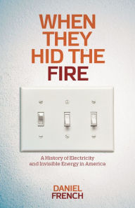 Title: When They Hid the Fire: A History of Electricity and Invisible Energy in America, Author: Daniel French