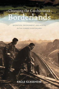 Title: Cleansing the Czechoslovak Borderlands: Migration, Environment, and Health in the Former Sudetenland, Author: Eagle Glassheim