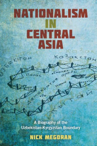 Title: Nationalism in Central Asia: A Biography of the Uzbekistan-Kyrgyzstan Boundary, Author: Nick Megoran