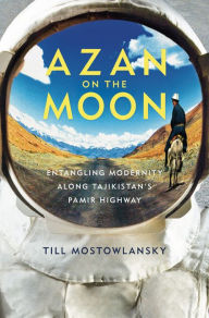 Title: Azan on the Moon: Entangling Modernity along Tajikistan's Pamir Highway, Author: Till Mostowlansky