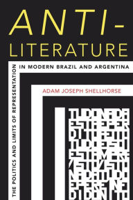 Title: Anti-Literature: The Politics and Limits of Representation in Modern Brazil and Argentina, Author: Adam Joseph Shellhorse