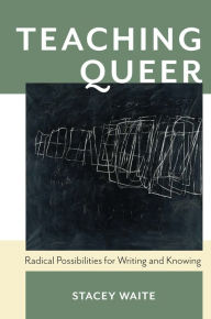 Title: Teaching Queer: Radical Possibilities for Writing and Knowing, Author: Stacey Waite